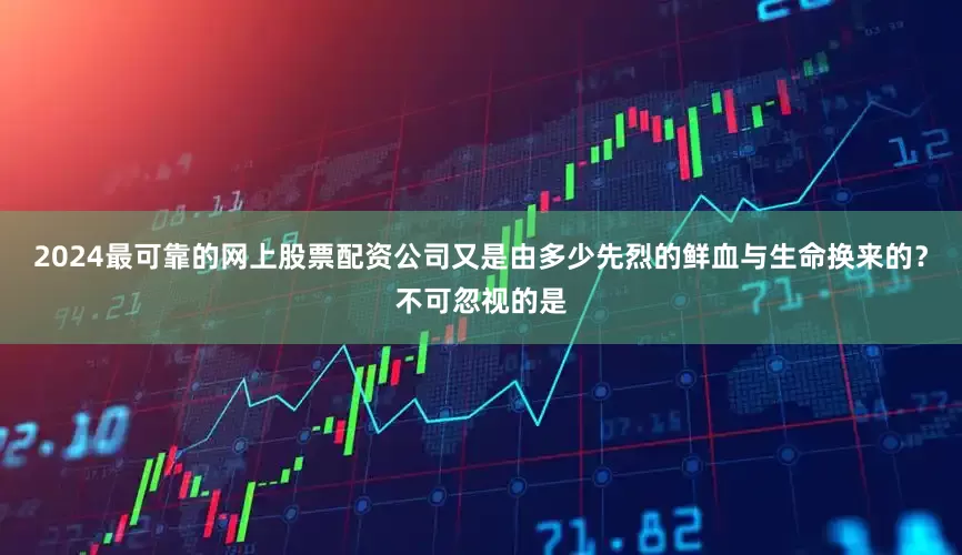 2024最可靠的网上股票配资公司又是由多少先烈的鲜血与生命换来的？不可忽视的是