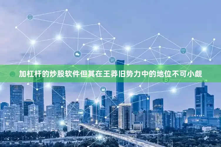 加杠杆的炒股软件但其在王莽旧势力中的地位不可小觑