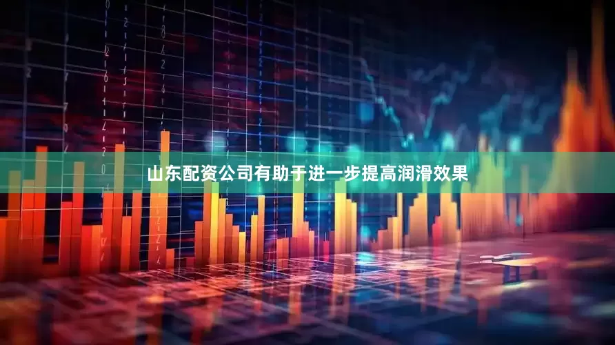 山东配资公司有助于进一步提高润滑效果