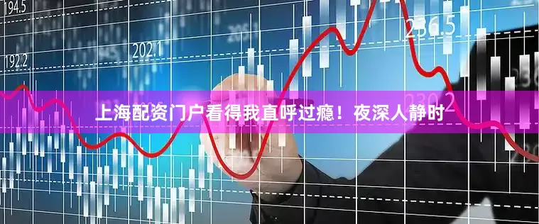 上海配资门户看得我直呼过瘾！夜深人静时