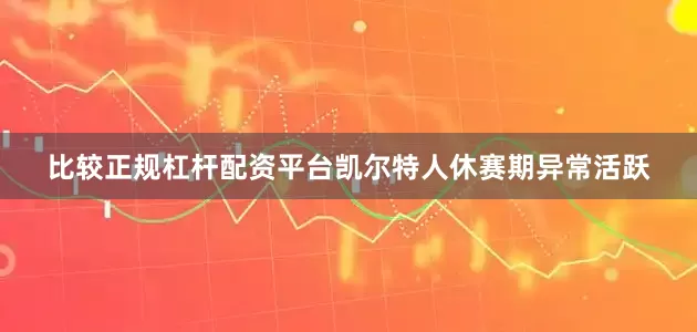比较正规杠杆配资平台凯尔特人休赛期异常活跃