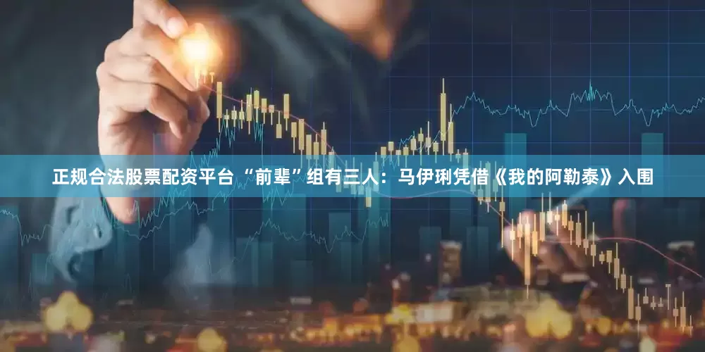 正规合法股票配资平台 “前辈”组有三人：马伊琍凭借《我的阿勒泰》入围
