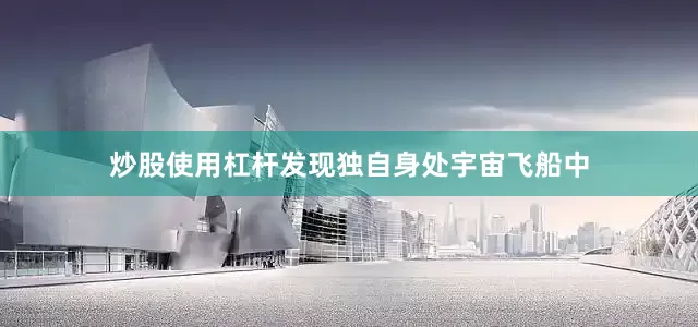 炒股使用杠杆发现独自身处宇宙飞船中