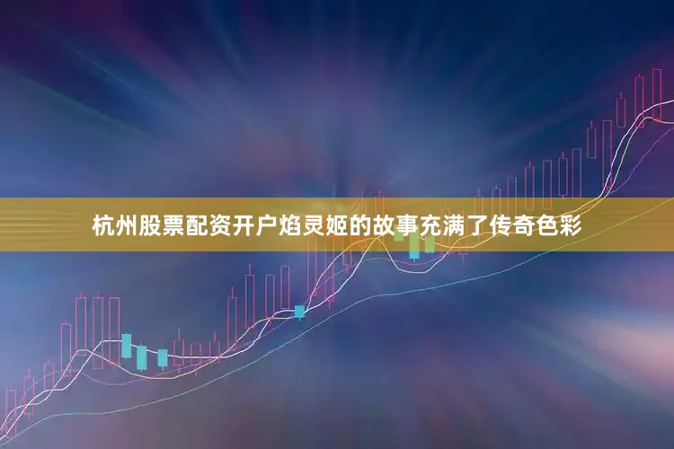 杭州股票配资开户焰灵姬的故事充满了传奇色彩