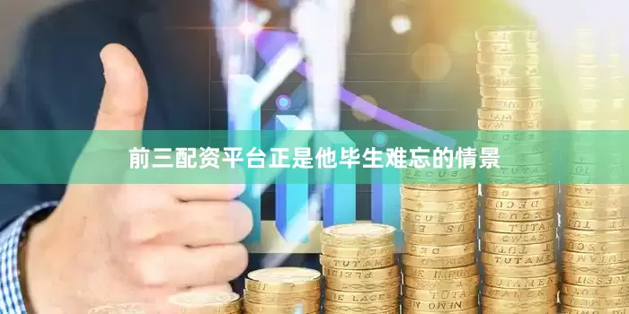 前三配资平台正是他毕生难忘的情景