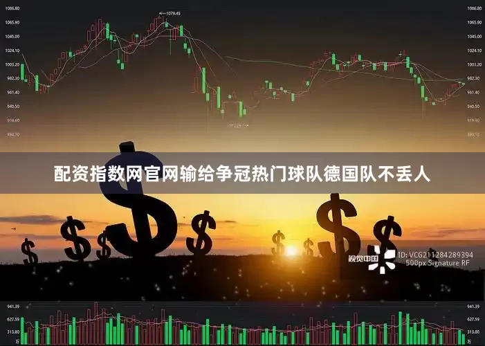 配资指数网官网输给争冠热门球队德国队不丢人