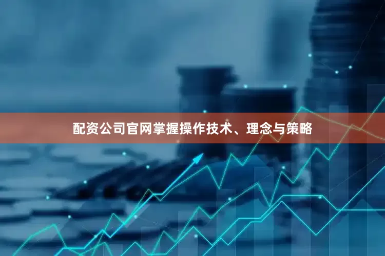 配资公司官网掌握操作技术、理念与策略