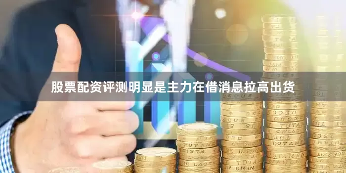 股票配资评测明显是主力在借消息拉高出货