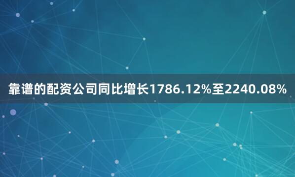 靠谱的配资公司同比增长1786.12%至2240.08%