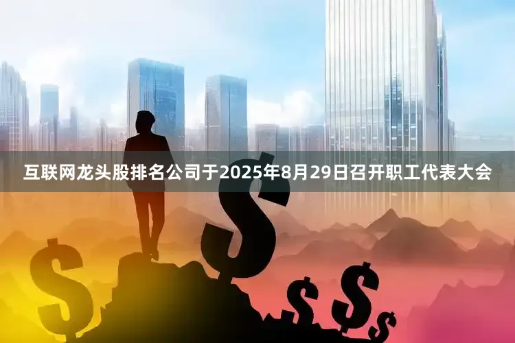 互联网龙头股排名公司于2025年8月29日召开职工代表大会