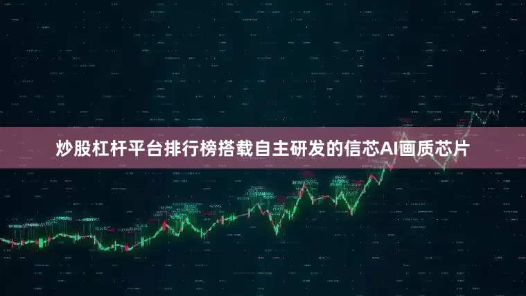 炒股杠杆平台排行榜搭载自主研发的信芯AI画质芯片