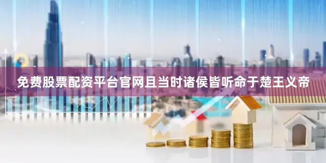 免费股票配资平台官网且当时诸侯皆听命于楚王义帝
