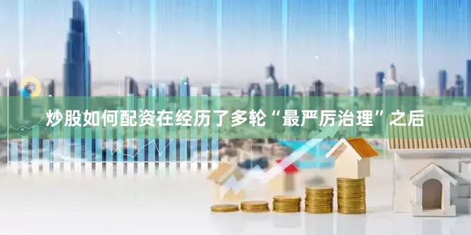 炒股如何配资在经历了多轮“最严厉治理”之后