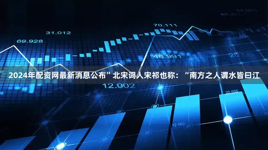 2024年配资网最新消息公布”北宋词人宋祁也称：“南方之人谓水皆曰江