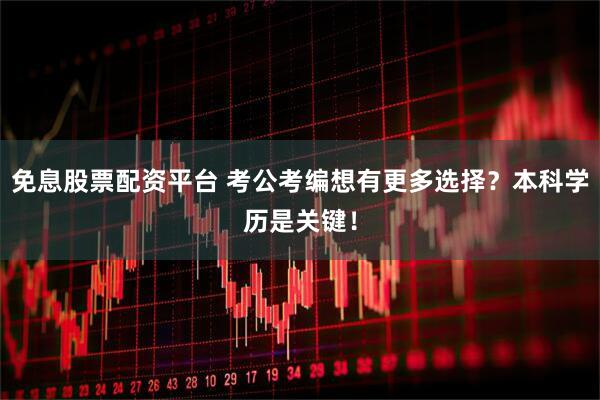 免息股票配资平台 考公考编想有更多选择？本科学历是关键！