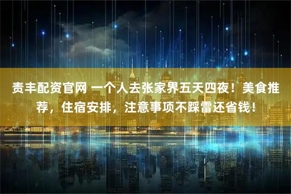 责丰配资官网 一个人去张家界五天四夜！美食推荐，住宿安排，注意事项不踩雷还省钱！