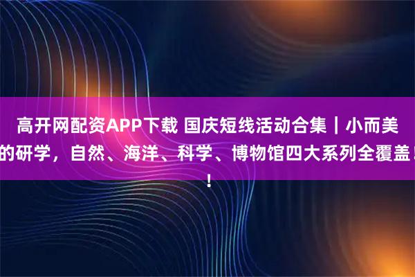 高开网配资APP下载 国庆短线活动合集｜小而美的研学，自然、海洋、科学、博物馆四大系列全覆盖！