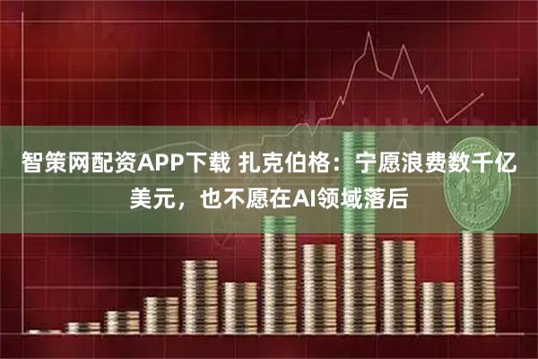 智策网配资APP下载 扎克伯格：宁愿浪费数千亿美元，也不愿在AI领域落后