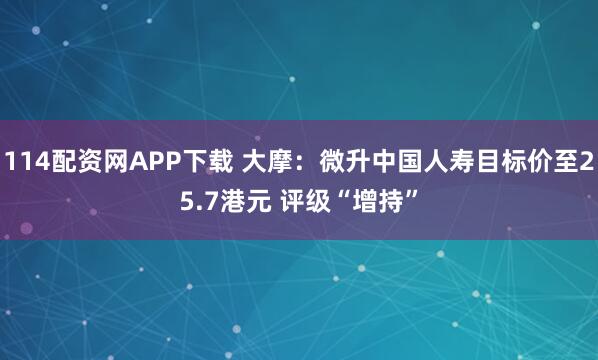 114配资网APP下载 大摩：微升中国人寿目标价至25.7港元 评级“增持”