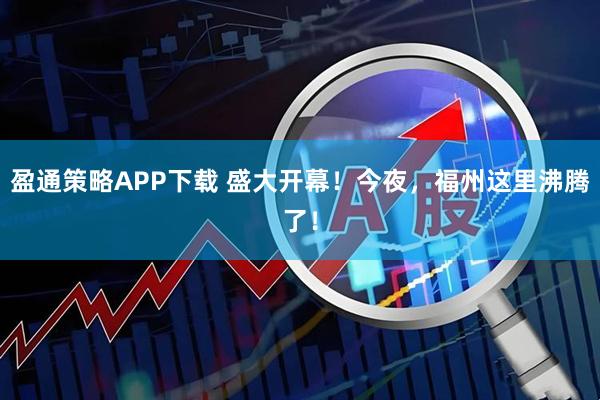 盈通策略APP下载 盛大开幕！今夜，福州这里沸腾了！
