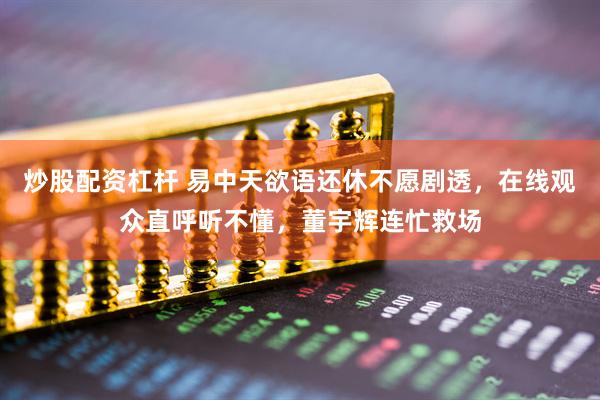 炒股配资杠杆 易中天欲语还休不愿剧透，在线观众直呼听不懂，董宇辉连忙救场