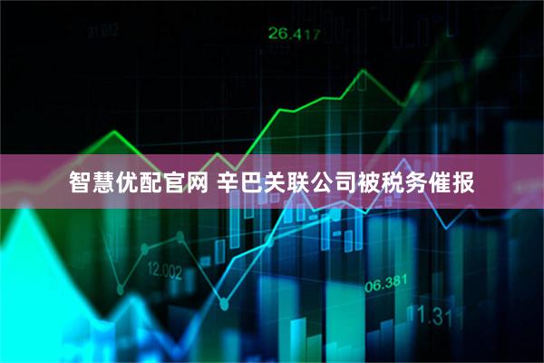 智慧优配官网 辛巴关联公司被税务催报