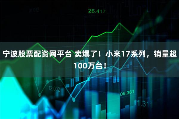 宁波股票配资网平台 卖爆了！小米17系列，销量超100万台！