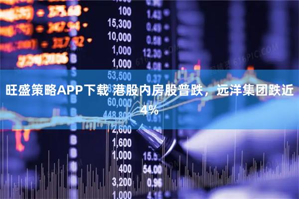旺盛策略APP下载 港股内房股普跌，远洋集团跌近4%