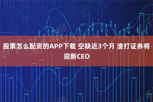 股票怎么配资的APP下载 空缺近3个月 渣打证券将迎新CEO