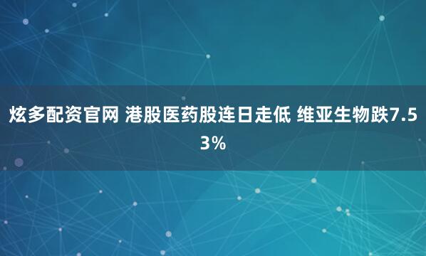 炫多配资官网 港股医药股连日走低 维亚生物跌7.53%