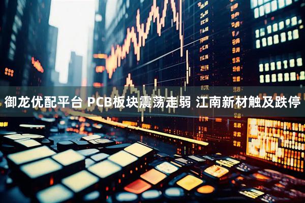 御龙优配平台 PCB板块震荡走弱 江南新材触及跌停