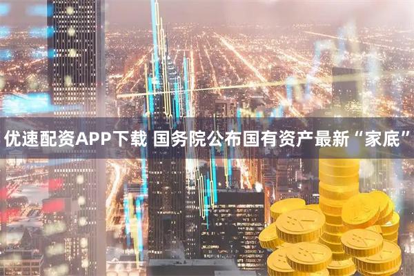 优速配资APP下载 国务院公布国有资产最新“家底”