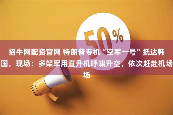 招牛网配资官网 特朗普专机“空军一号”抵达韩国，现场：多架军用直升机呼啸升空，依次赶赴机场