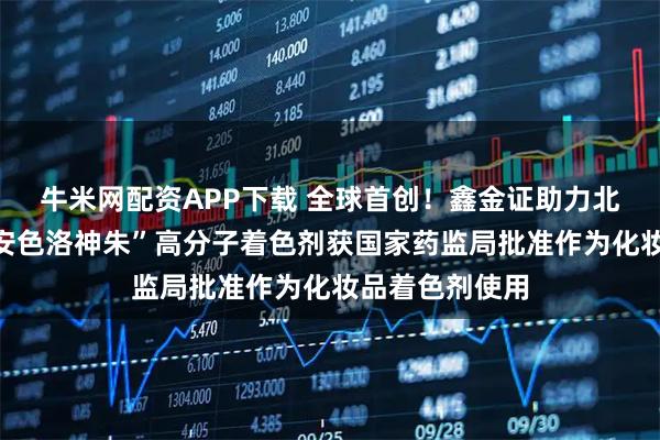 牛米网配资APP下载 全球首创！鑫金证助力北京尚捷优蓝“安色洛神朱”高分子着色剂获国家药监局批准作为化妆品着色剂使用
