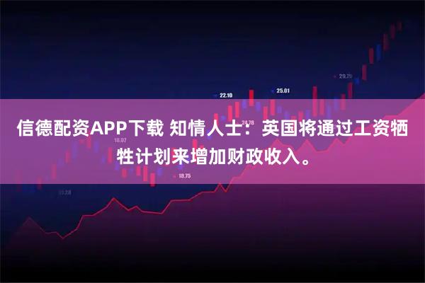 信德配资APP下载 知情人士：英国将通过工资牺牲计划来增加财政收入。