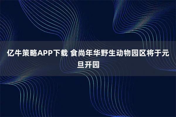 亿牛策略APP下载 食尚年华野生动物园区将于元旦开园