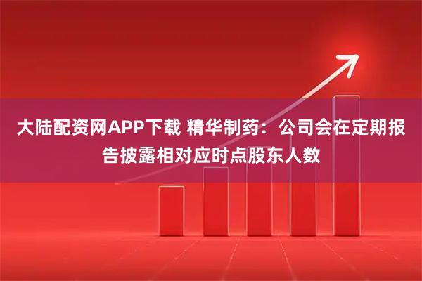 大陆配资网APP下载 精华制药：公司会在定期报告披露相对应时点股东人数