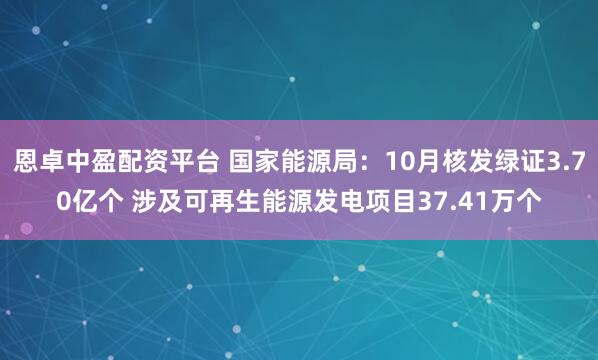恩卓中盈配资平台 国家能源局：10月核发绿证3.70亿个 涉及可再生能源发电项目37.41万个
