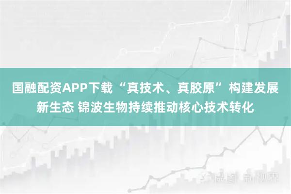 国融配资APP下载 “真技术、真胶原” 构建发展新生态 锦波生物持续推动核心技术转化
