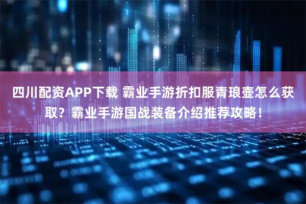 四川配资APP下载 霸业手游折扣服青琅壶怎么获取？霸业手游国战装备介绍推荐攻略！