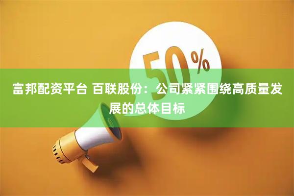 富邦配资平台 百联股份：公司紧紧围绕高质量发展的总体目标