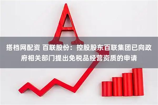 搭档网配资 百联股份:控股股东百联集团已向政府相关部门提出免税品经营资质的申请