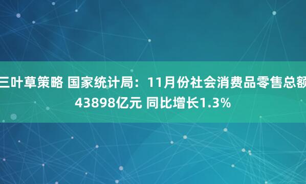 三叶草策略 国家统计局：11月份社会消费品零售总额43898亿元 同比增长1.3%