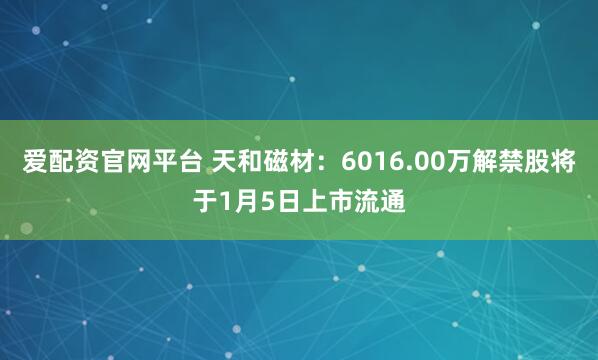 爱配资官网平台 天和磁材：6016.00万解禁股将于1月5日上市流通
