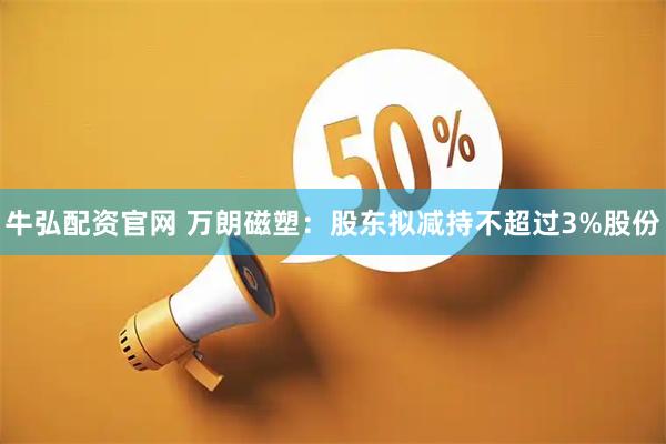 牛弘配资官网 万朗磁塑：股东拟减持不超过3%股份