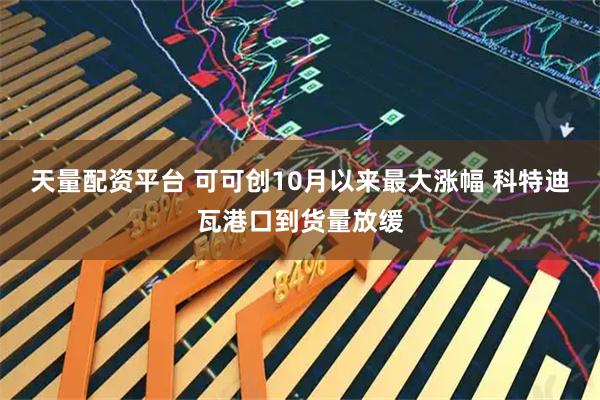 天量配资平台 可可创10月以来最大涨幅 科特迪瓦港口到货量放缓