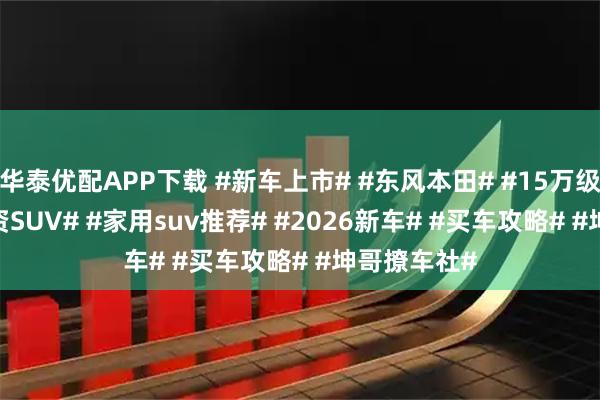 华泰优配APP下载 #新车上市# #东风本田# #15万级SUV# #合资SUV# #家用suv推荐# #2026新车# #买车攻略# #坤哥撩车社#