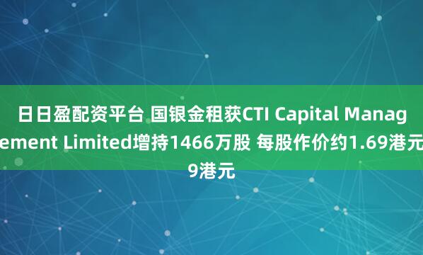 日日盈配资平台 国银金租获CTI Capital Management Limited增持1466万股 每股作价约1.69港元