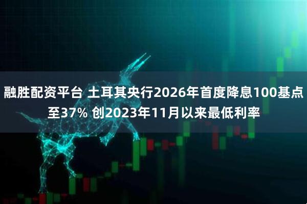 融胜配资平台 土耳其央行2026年首度降息100基点至37% 创2023年11月以来最低利率