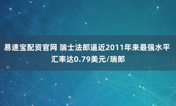 易速宝配资官网 瑞士法郎逼近2011年来最强水平 汇率达0.79美元/瑞郎